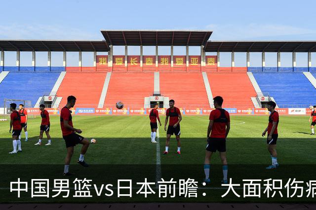 中国男篮vs日本前瞻：大面积伤病PK东道主二队 廖三宁带队冲决赛
