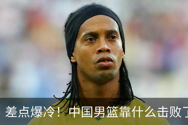 差点爆冷！中国男篮靠什么击败了沙特？球迷喷的最凶之人立大功！